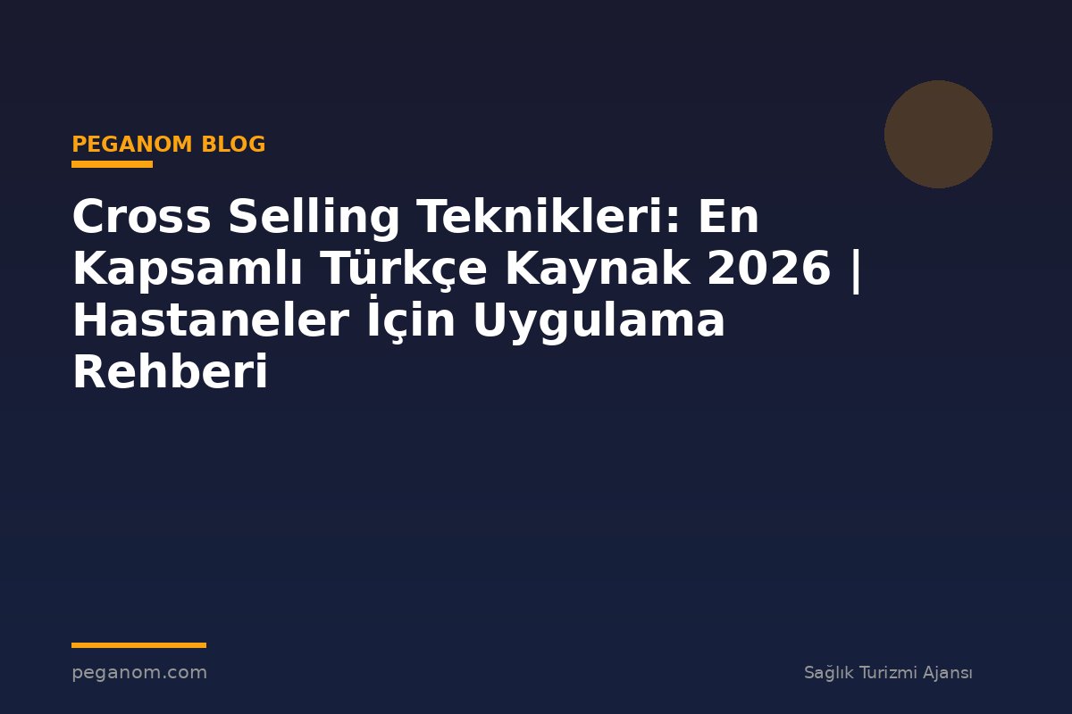 Cross Selling Teknikleri: En Kapsamlı Türkçe Kaynak 2026 | Hastaneler İçin Uygulama Rehberi