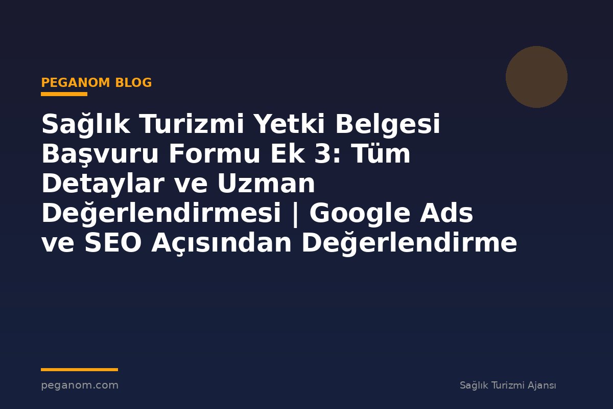 Sağlık Turizmi Yetki Belgesi Başvuru Formu Ek 3: Tüm Detaylar ve Uzman Değerlendirmesi | Google Ads ve SEO Açısından Değerlendirme