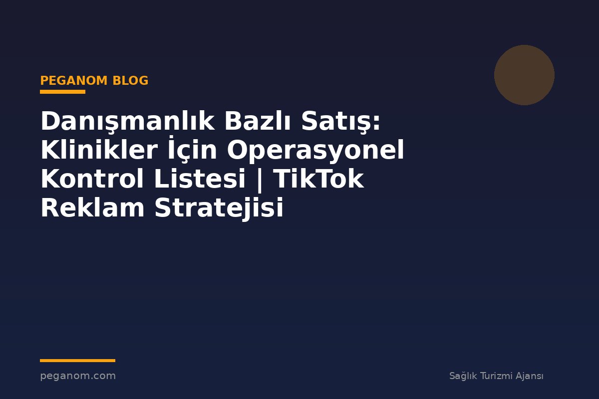 Danışmanlık Bazlı Satış: Klinikler İçin Operasyonel Kontrol Listesi | TikTok Reklam Stratejisi
