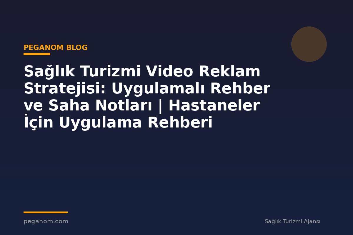 Sağlık Turizmi Video Reklam Stratejisi: Uygulamalı Rehber ve Saha Notları | Hastaneler İçin Uygulama Rehberi