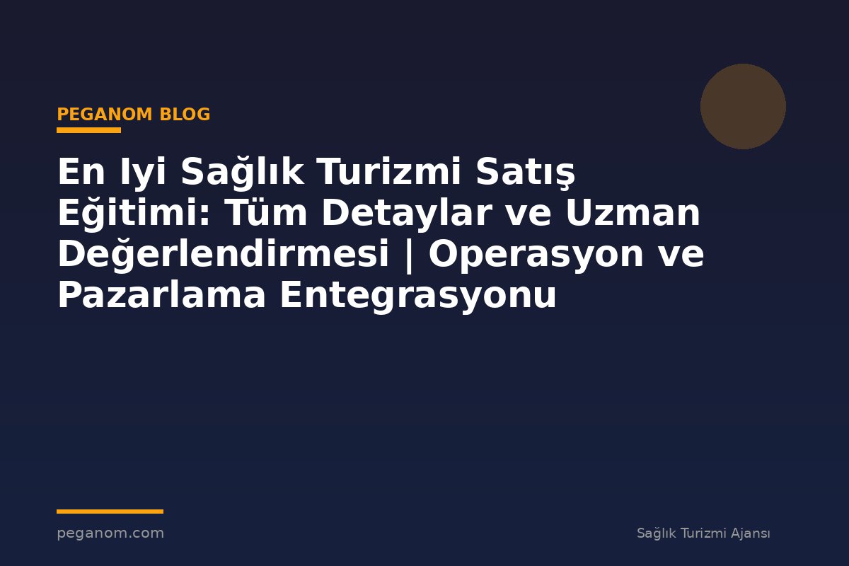 En Iyi Sağlık Turizmi Satış Eğitimi: Tüm Detaylar ve Uzman Değerlendirmesi | Operasyon ve Pazarlama Entegrasyonu