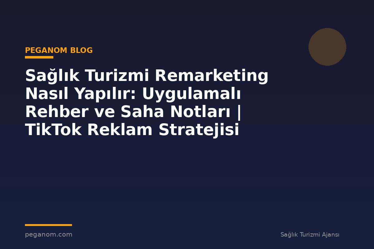 Sağlık Turizmi Remarketing Nasıl Yapılır: Uygulamalı Rehber ve Saha Notları | TikTok Reklam Stratejisi