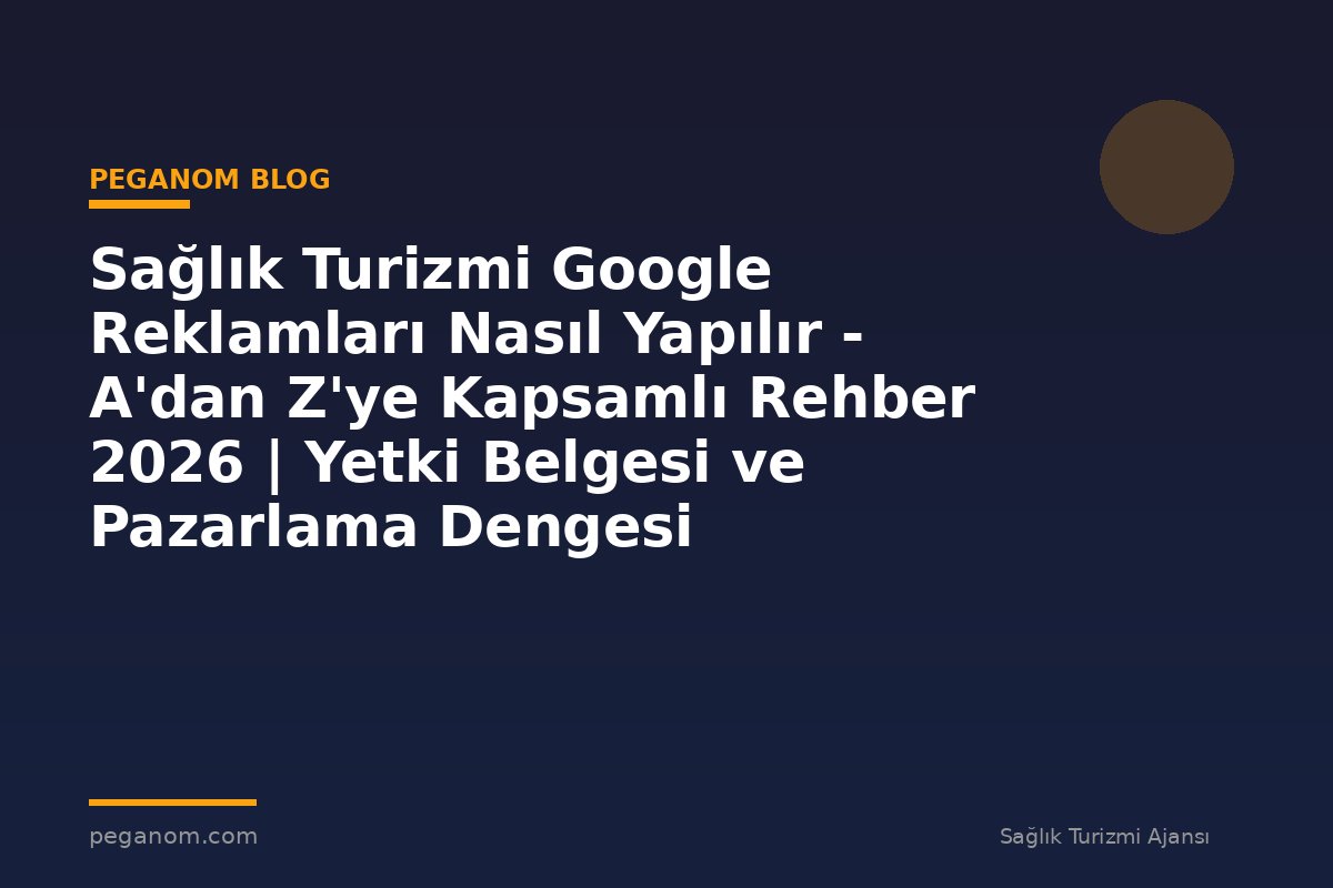 Sağlık Turizmi Google Reklamları Nasıl Yapılır - A'dan Z'ye Kapsamlı Rehber 2026 | Yetki Belgesi ve Pazarlama Dengesi
