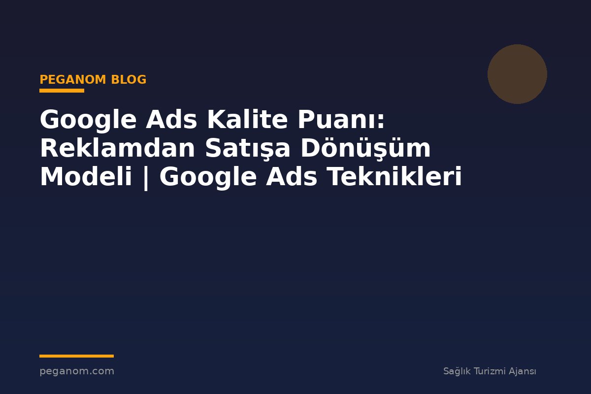 Google Ads Kalite Puanı: Reklamdan Satışa Dönüşüm Modeli | Google Ads Teknikleri