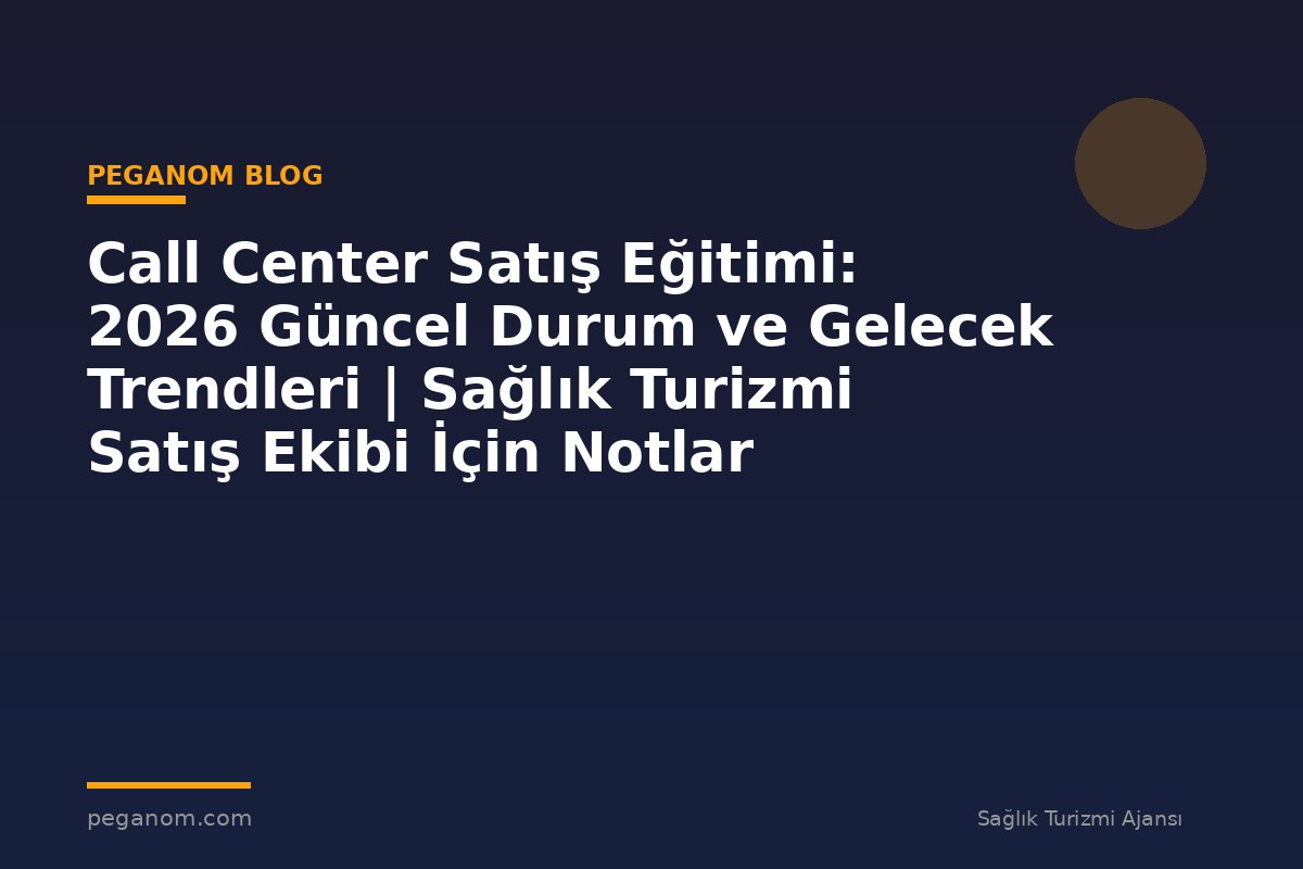 Call Center Satış Eğitimi: 2026 Güncel Durum ve Gelecek Trendleri | Sağlık Turizmi Satış Ekibi İçin Notlar