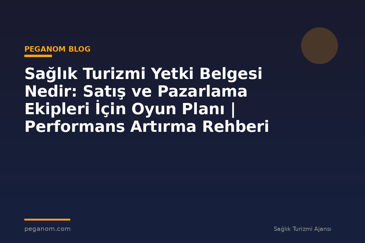 Sağlık Turizmi Yetki Belgesi Nedir: Satış ve Pazarlama Ekipleri İçin Oyun Planı | Performans Artırma Rehberi
