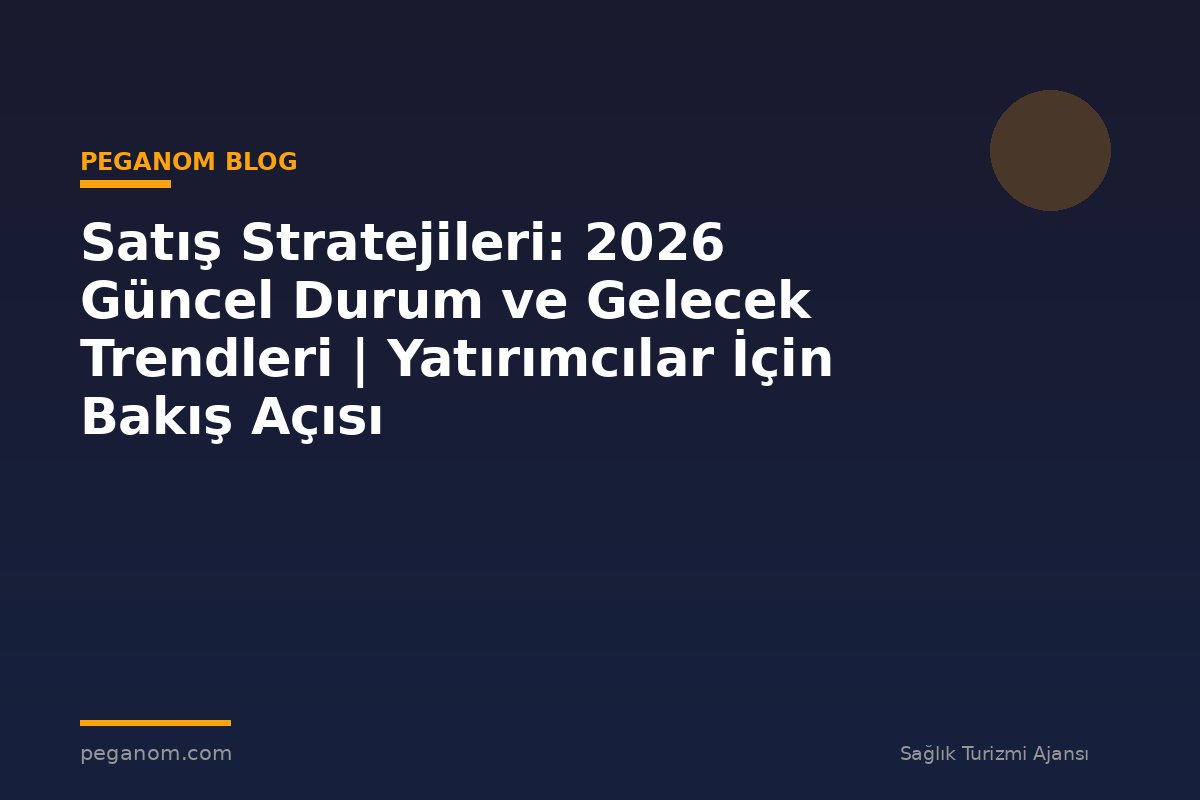 Satış Stratejileri: 2026 Güncel Durum ve Gelecek Trendleri | Yatırımcılar İçin Bakış Açısı