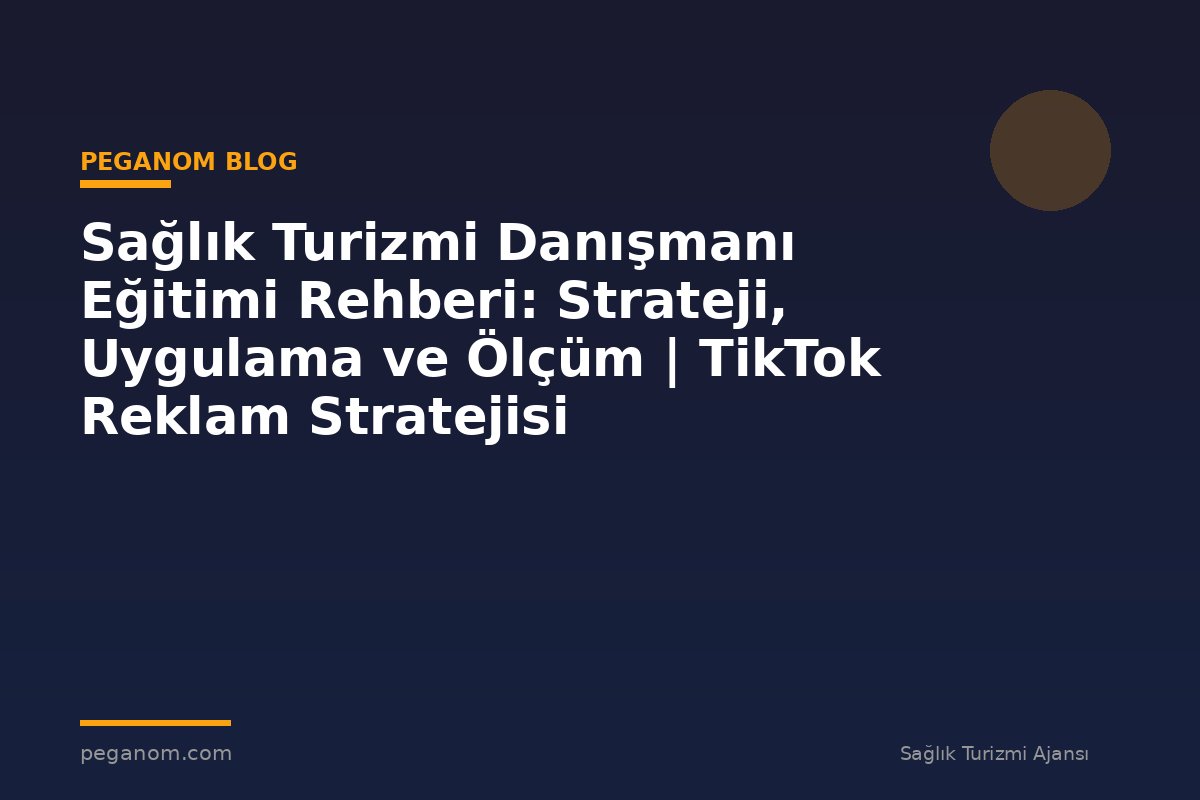 Sağlık Turizmi Danışmanı Eğitimi Rehberi: Strateji, Uygulama ve Ölçüm | TikTok Reklam Stratejisi