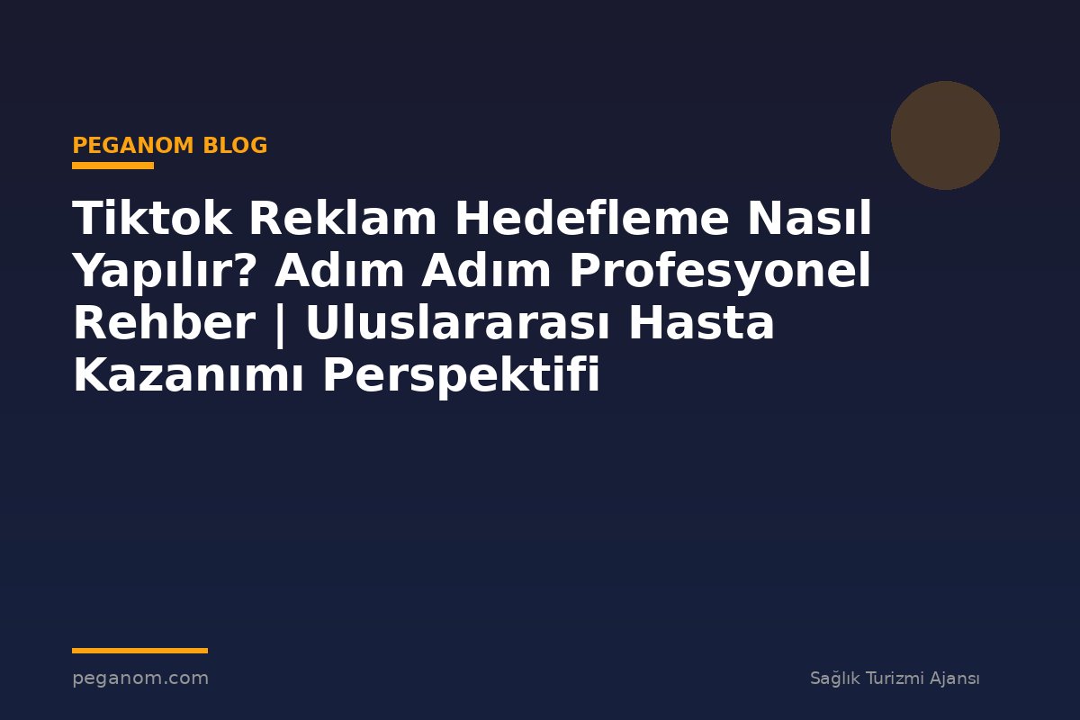 Tiktok Reklam Hedefleme Nasıl Yapılır? Adım Adım Profesyonel Rehber | Uluslararası Hasta Kazanımı Perspektifi
