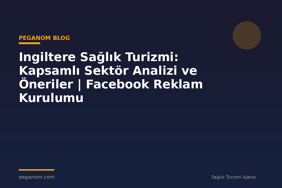 Ingiltere Sağlık Turizmi: Kapsamlı Sektör Analizi ve Öneriler | Facebook Reklam Kurulumu