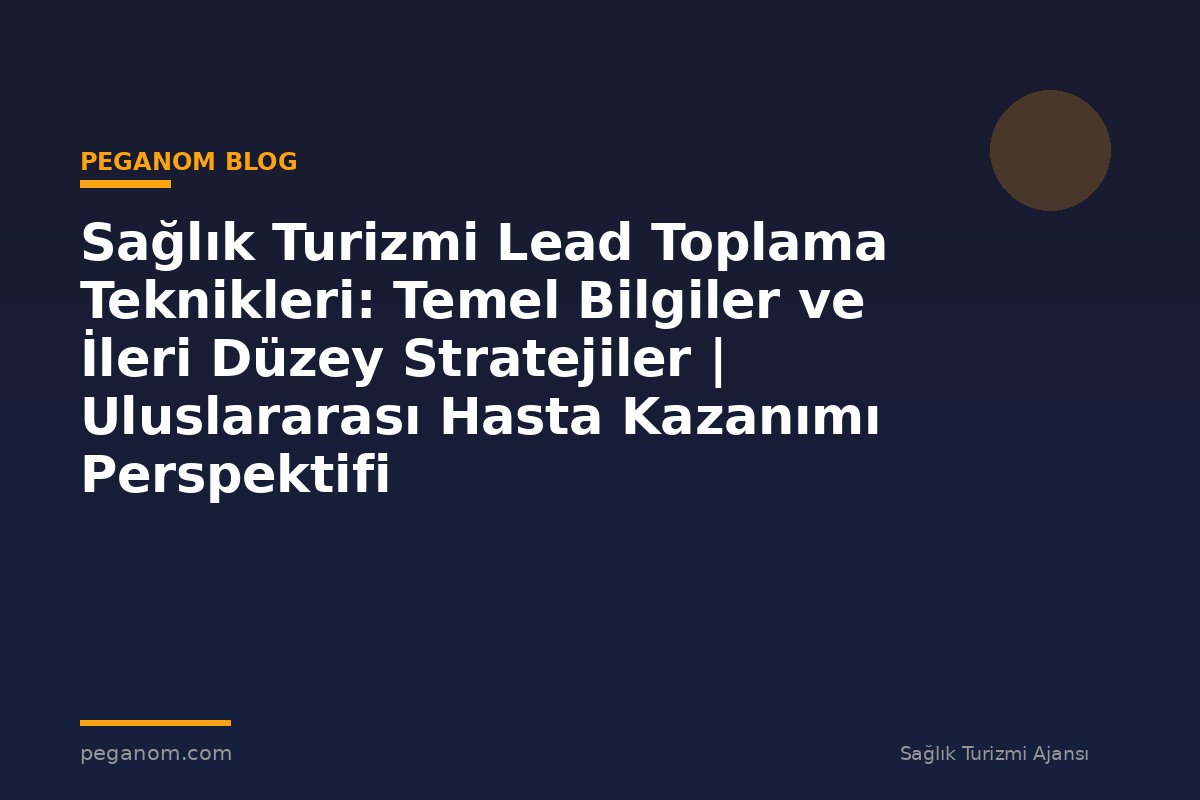 Sağlık Turizmi Lead Toplama Teknikleri: Temel Bilgiler ve İleri Düzey Stratejiler | Uluslararası Hasta Kazanımı Perspektifi