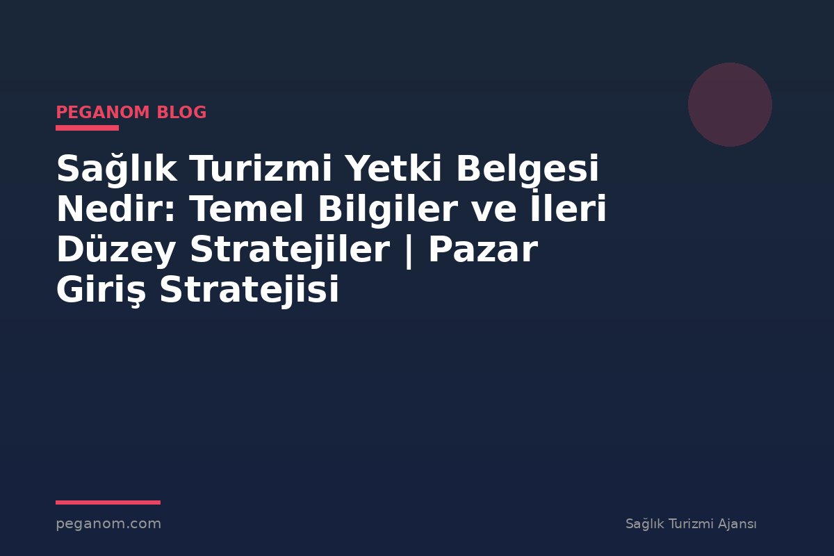 Sağlık Turizmi Yetki Belgesi Nedir: Temel Bilgiler ve İleri Düzey Stratejiler | Pazar Giriş Stratejisi