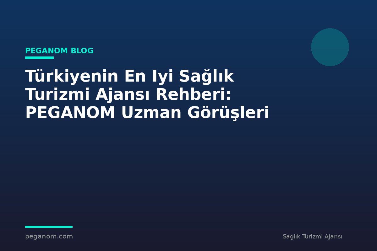 Türkiyenin En Iyi Sağlık Turizmi Ajansı Rehberi: PEGANOM Uzman Görüşleri