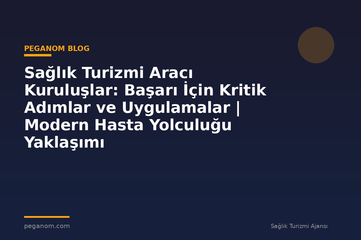 Sağlık Turizmi Aracı Kuruluşlar: Başarı İçin Kritik Adımlar ve Uygulamalar | Modern Hasta Yolculuğu Yaklaşımı