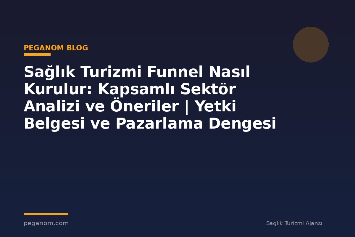 Sağlık Turizmi Funnel Nasıl Kurulur: Kapsamlı Sektör Analizi ve Öneriler | Yetki Belgesi ve Pazarlama Dengesi