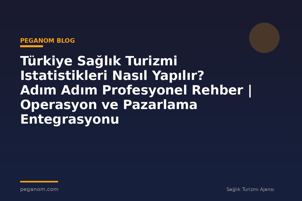 Türkiye Sağlık Turizmi Istatistikleri Nasıl Yapılır? Adım Adım Profesyonel Rehber | Operasyon ve Pazarlama Entegrasyonu