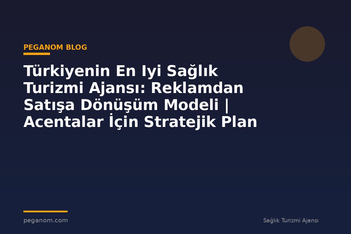 Türkiyenin En Iyi Sağlık Turizmi Ajansı: Reklamdan Satışa Dönüşüm Modeli | Acentalar İçin Stratejik Plan