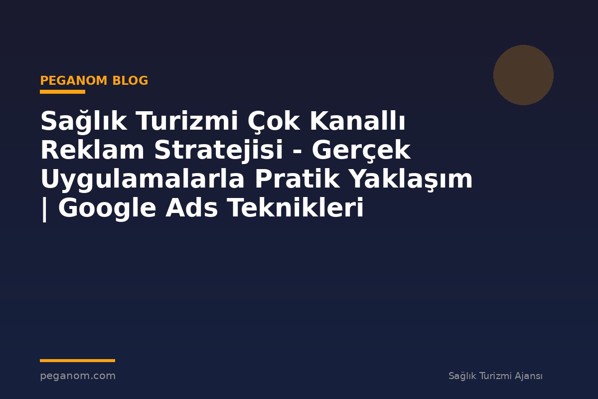 Sağlık Turizmi Çok Kanallı Reklam Stratejisi - Gerçek Uygulamalarla Pratik Yaklaşım | Google Ads Teknikleri