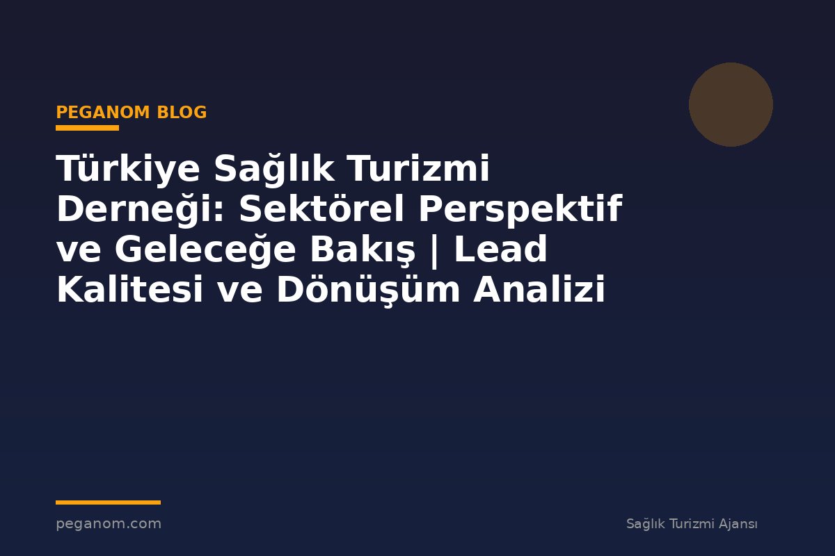 Türkiye Sağlık Turizmi Derneği: Sektörel Perspektif ve Geleceğe Bakış | Lead Kalitesi ve Dönüşüm Analizi