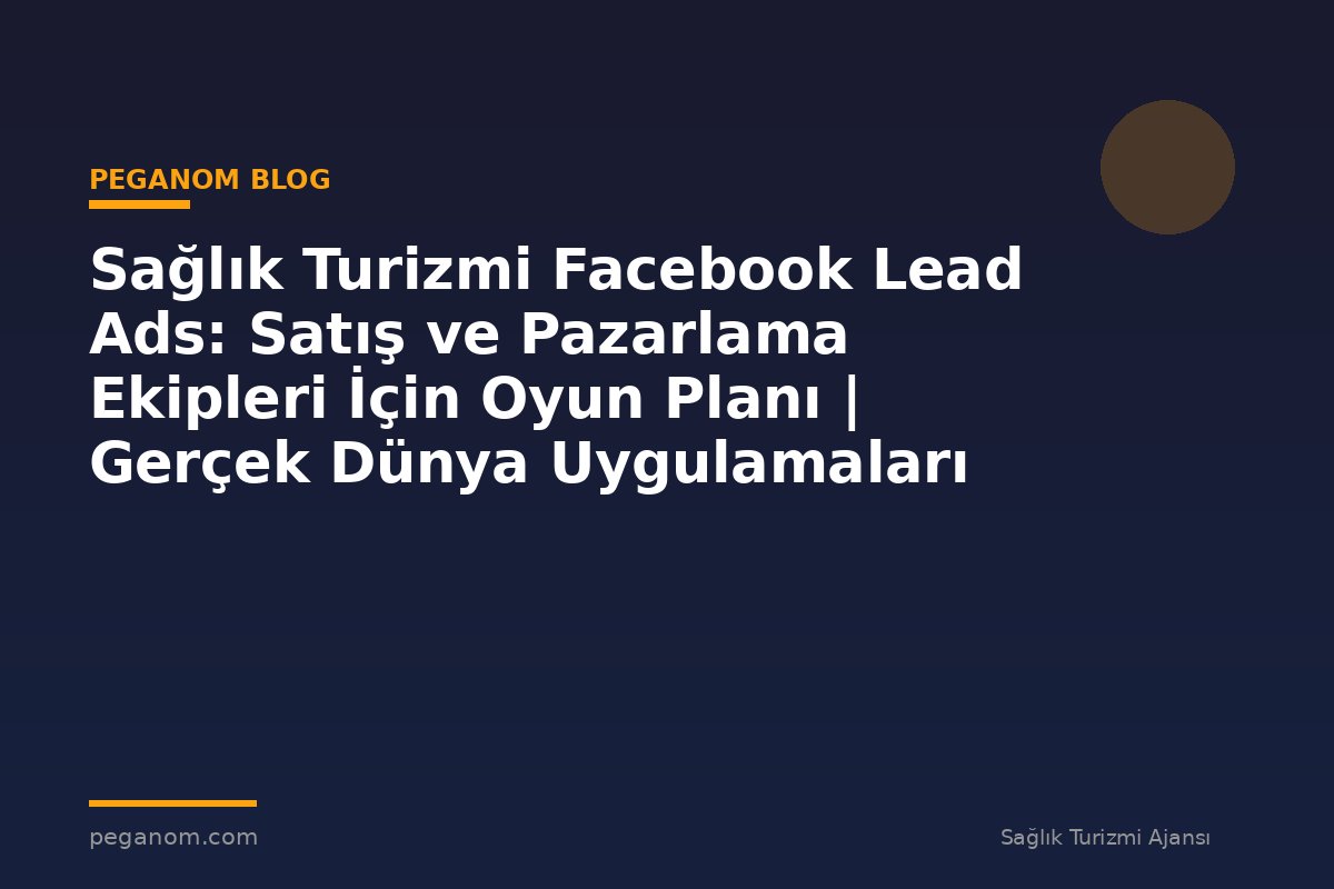 Sağlık Turizmi Facebook Lead Ads: Satış ve Pazarlama Ekipleri İçin Oyun Planı | Gerçek Dünya Uygulamaları