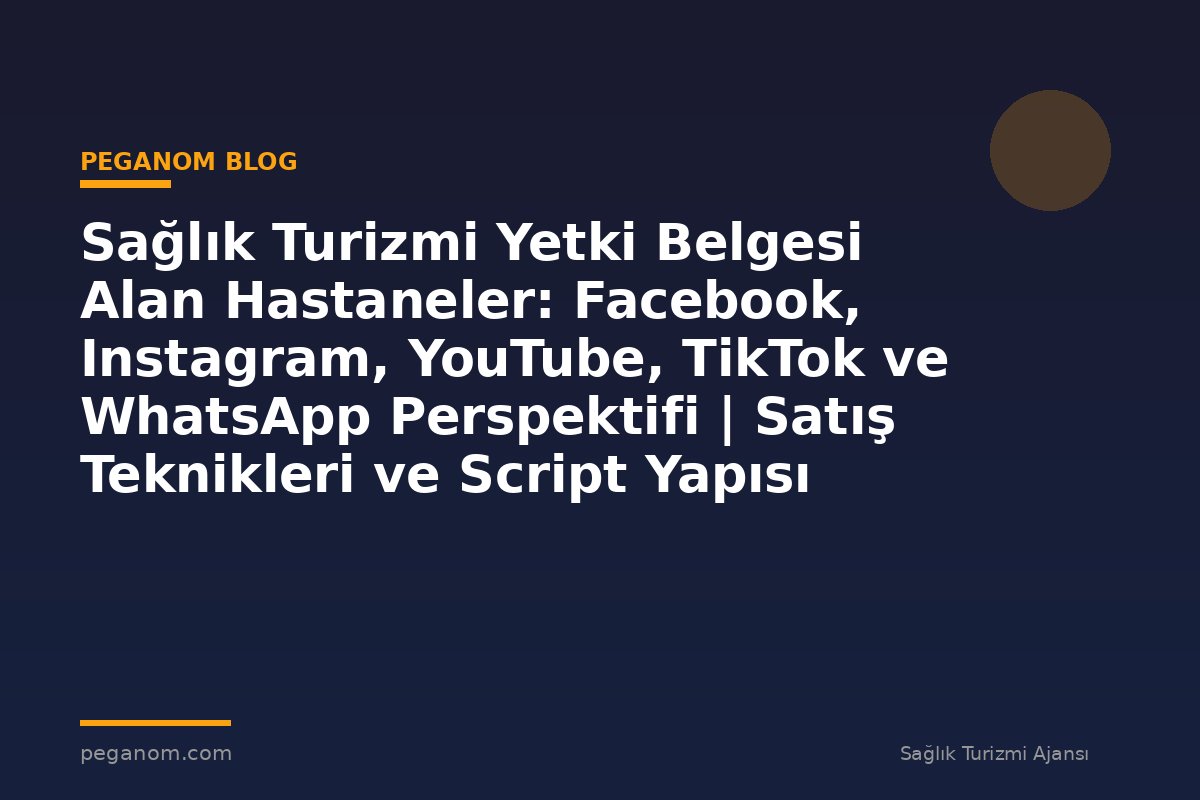 Sağlık Turizmi Yetki Belgesi Alan Hastaneler: Facebook, Instagram, YouTube, TikTok ve WhatsApp Perspektifi | Satış Teknikleri ve Script Yapısı