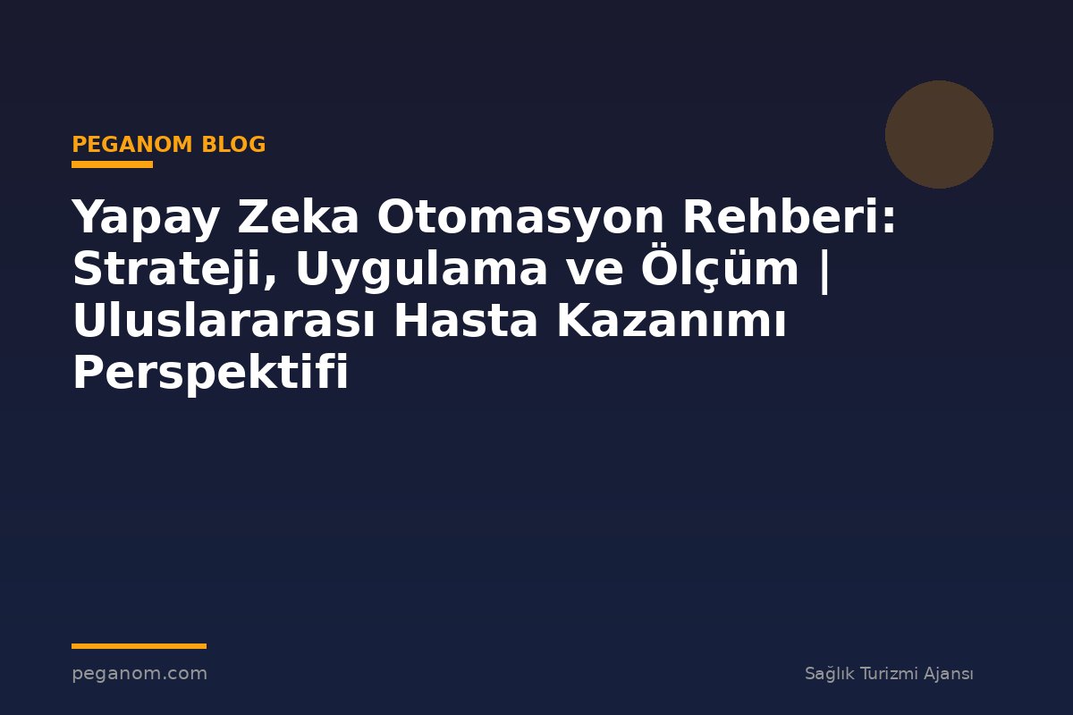 Yapay Zeka Otomasyon Rehberi: Strateji, Uygulama ve Ölçüm | Uluslararası Hasta Kazanımı Perspektifi