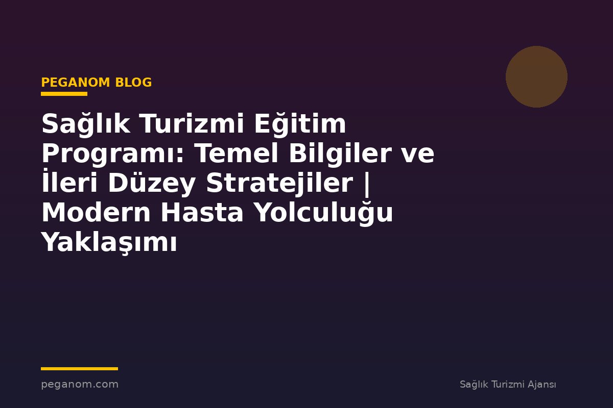 Sağlık Turizmi Eğitim Programı: Temel Bilgiler ve İleri Düzey Stratejiler | Modern Hasta Yolculuğu Yaklaşımı