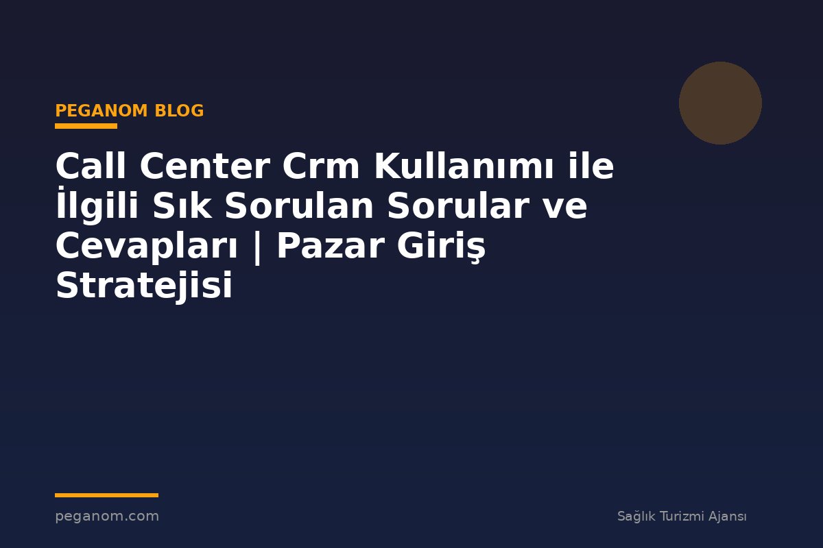 Call Center Crm Kullanımı ile İlgili Sık Sorulan Sorular ve Cevapları | Pazar Giriş Stratejisi