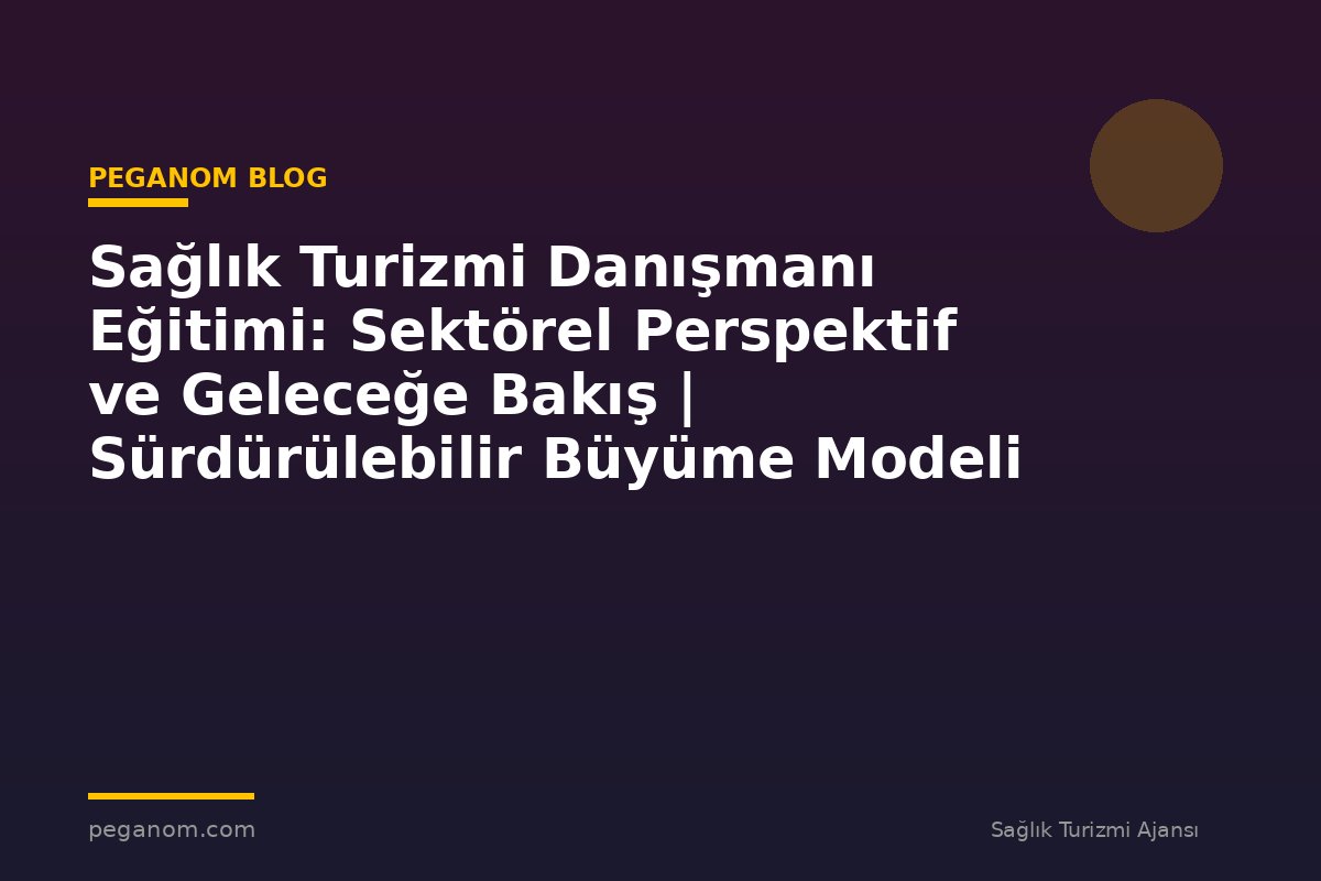 Sağlık Turizmi Danışmanı Eğitimi: Sektörel Perspektif ve Geleceğe Bakış | Sürdürülebilir Büyüme Modeli