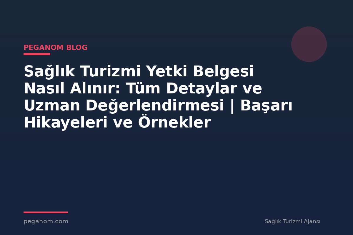 Sağlık Turizmi Yetki Belgesi Nasıl Alınır: Tüm Detaylar ve Uzman Değerlendirmesi | Başarı Hikayeleri ve Örnekler