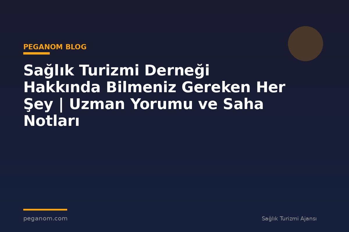 Sağlık Turizmi Derneği Hakkında Bilmeniz Gereken Her Şey | Uzman Yorumu ve Saha Notları