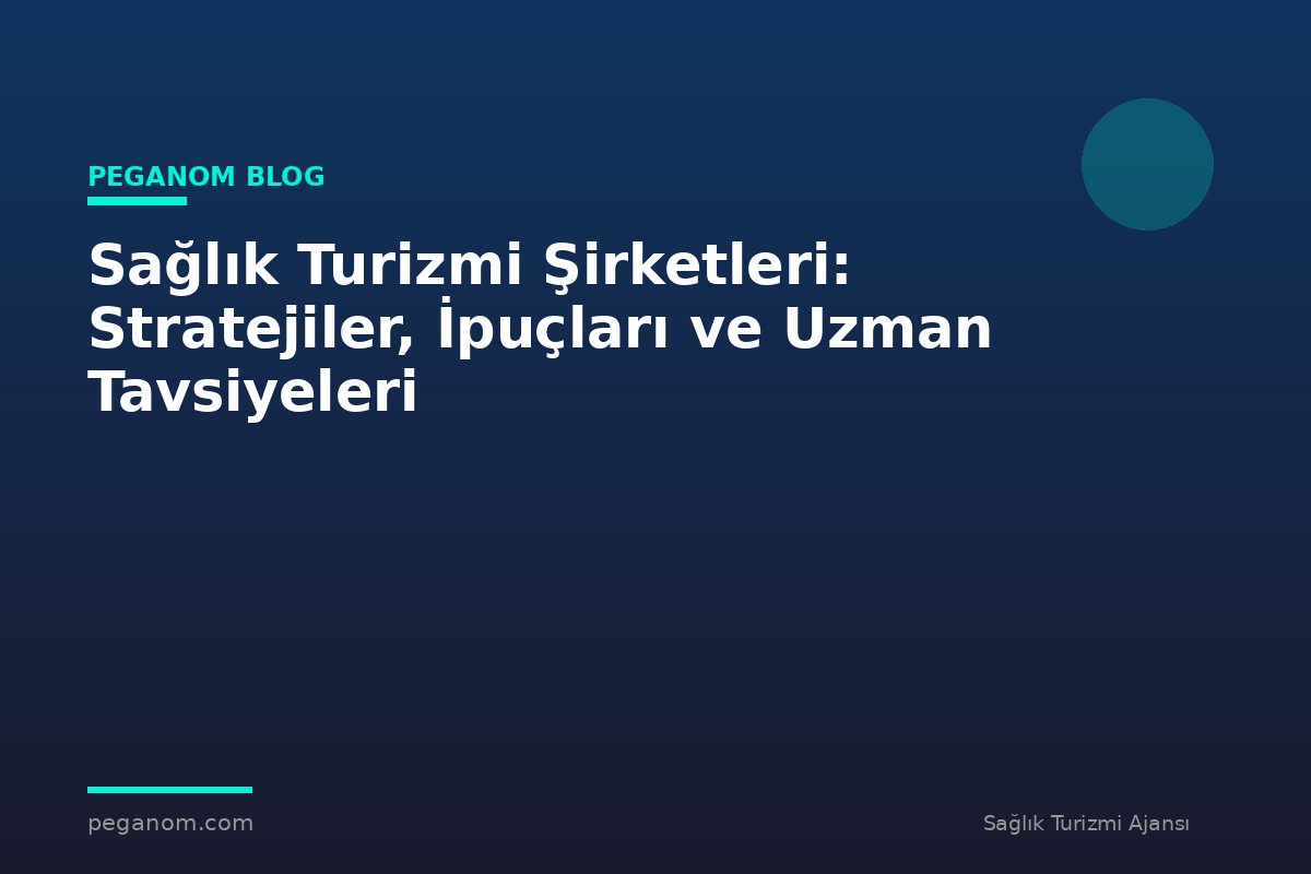 Sağlık Turizmi Şirketleri: Stratejiler, İpuçları ve Uzman Tavsiyeleri