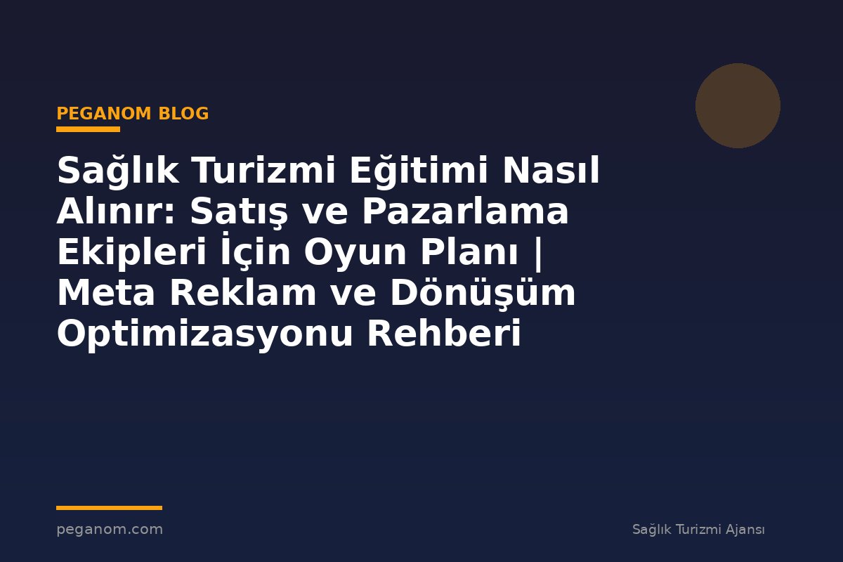 Sağlık Turizmi Eğitimi Nasıl Alınır: Satış ve Pazarlama Ekipleri İçin Oyun Planı | Meta Reklam ve Dönüşüm Optimizasyonu Rehberi