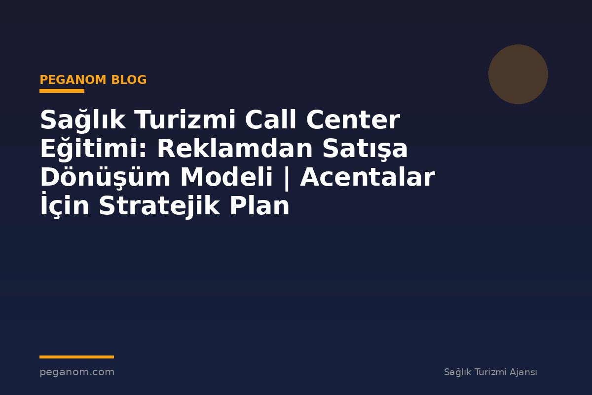 Sağlık Turizmi Call Center Eğitimi: Reklamdan Satışa Dönüşüm Modeli | Acentalar İçin Stratejik Plan