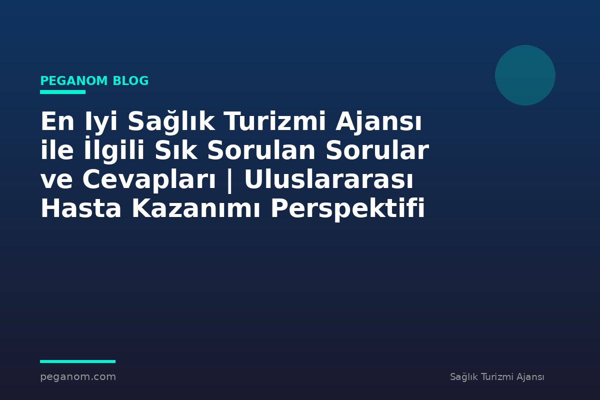 En Iyi Sağlık Turizmi Ajansı ile İlgili Sık Sorulan Sorular ve Cevapları | Uluslararası Hasta Kazanımı Perspektifi