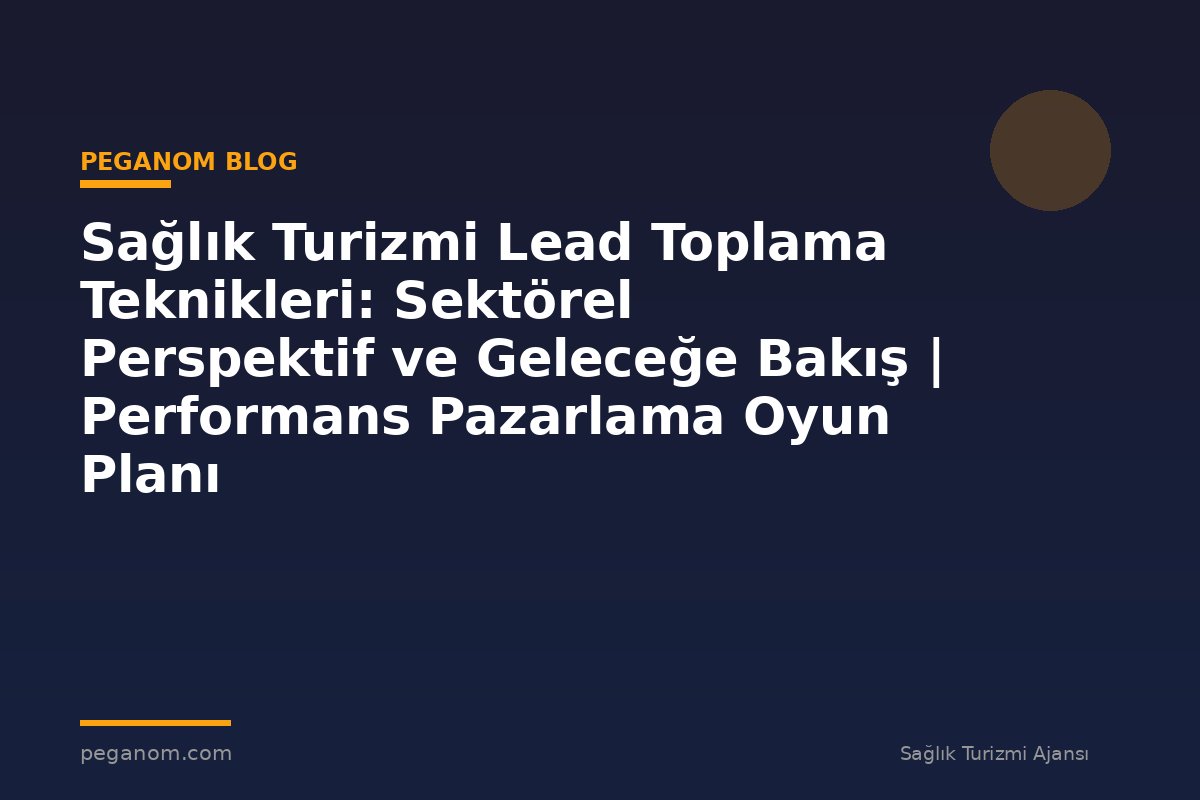 Sağlık Turizmi Lead Toplama Teknikleri: Sektörel Perspektif ve Geleceğe Bakış | Performans Pazarlama Oyun Planı