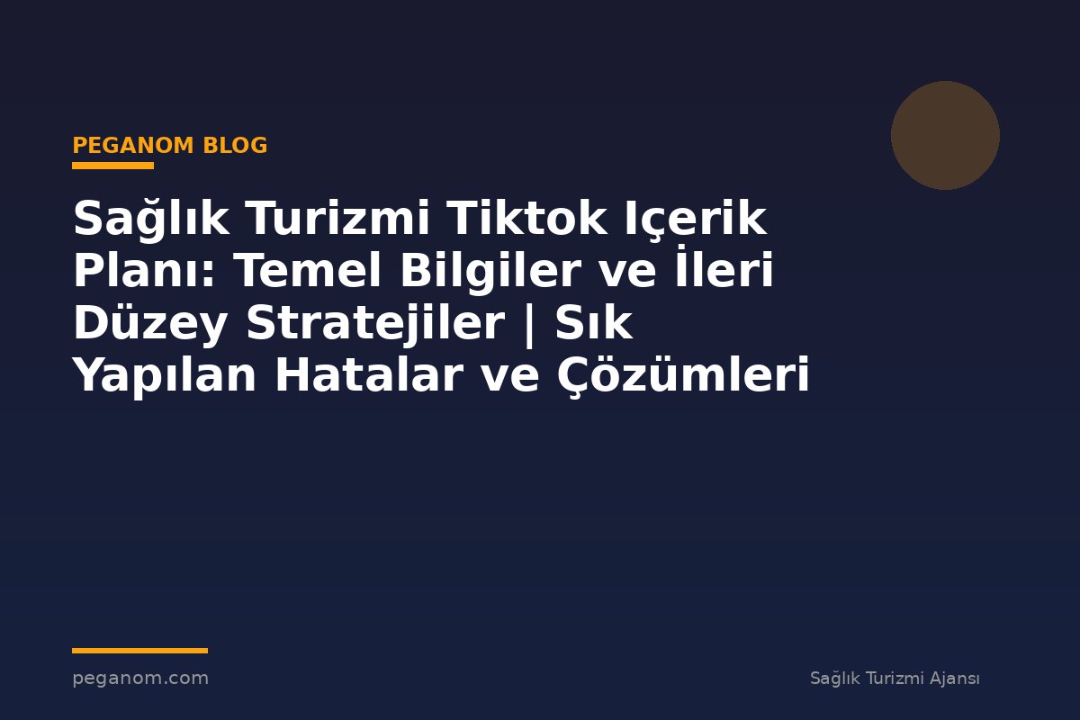 Sağlık Turizmi Tiktok Içerik Planı: Temel Bilgiler ve İleri Düzey Stratejiler | Sık Yapılan Hatalar ve Çözümleri
