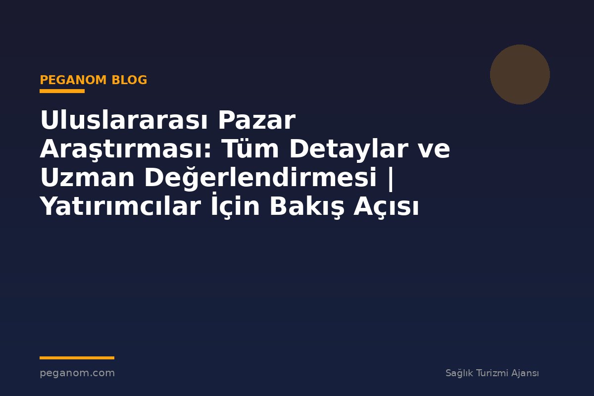 Uluslararası Pazar Araştırması: Tüm Detaylar ve Uzman Değerlendirmesi | Yatırımcılar İçin Bakış Açısı