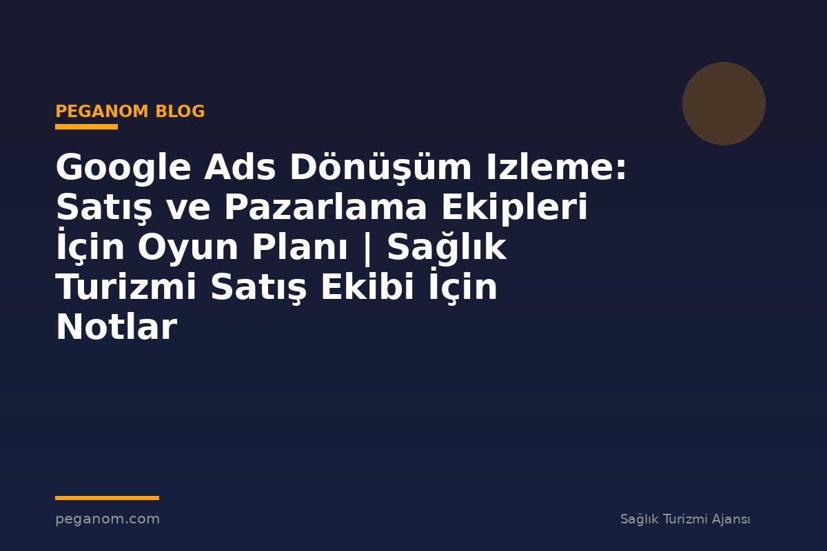 Google Ads Dönüşüm Izleme: Satış ve Pazarlama Ekipleri İçin Oyun Planı | Sağlık Turizmi Satış Ekibi İçin Notlar