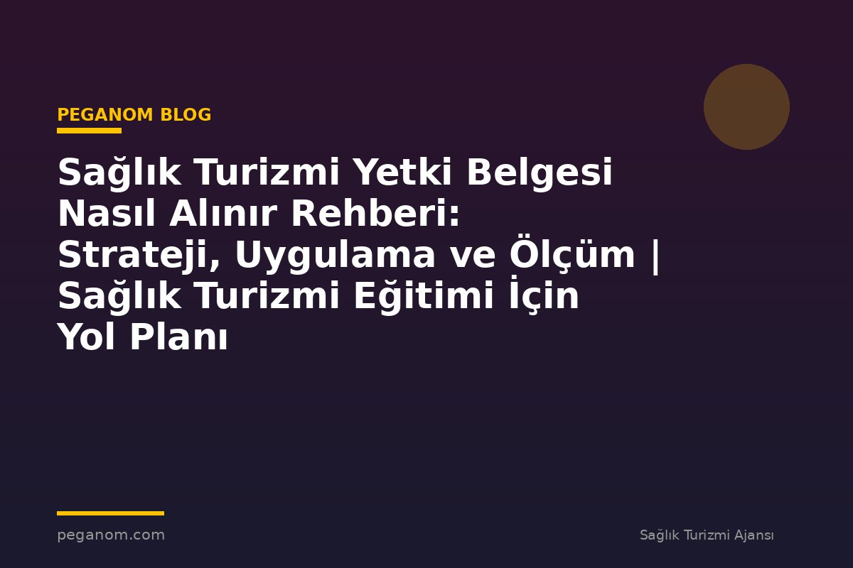 Sağlık Turizmi Yetki Belgesi Nasıl Alınır Rehberi: Strateji, Uygulama ve Ölçüm | Sağlık Turizmi Eğitimi İçin Yol Planı