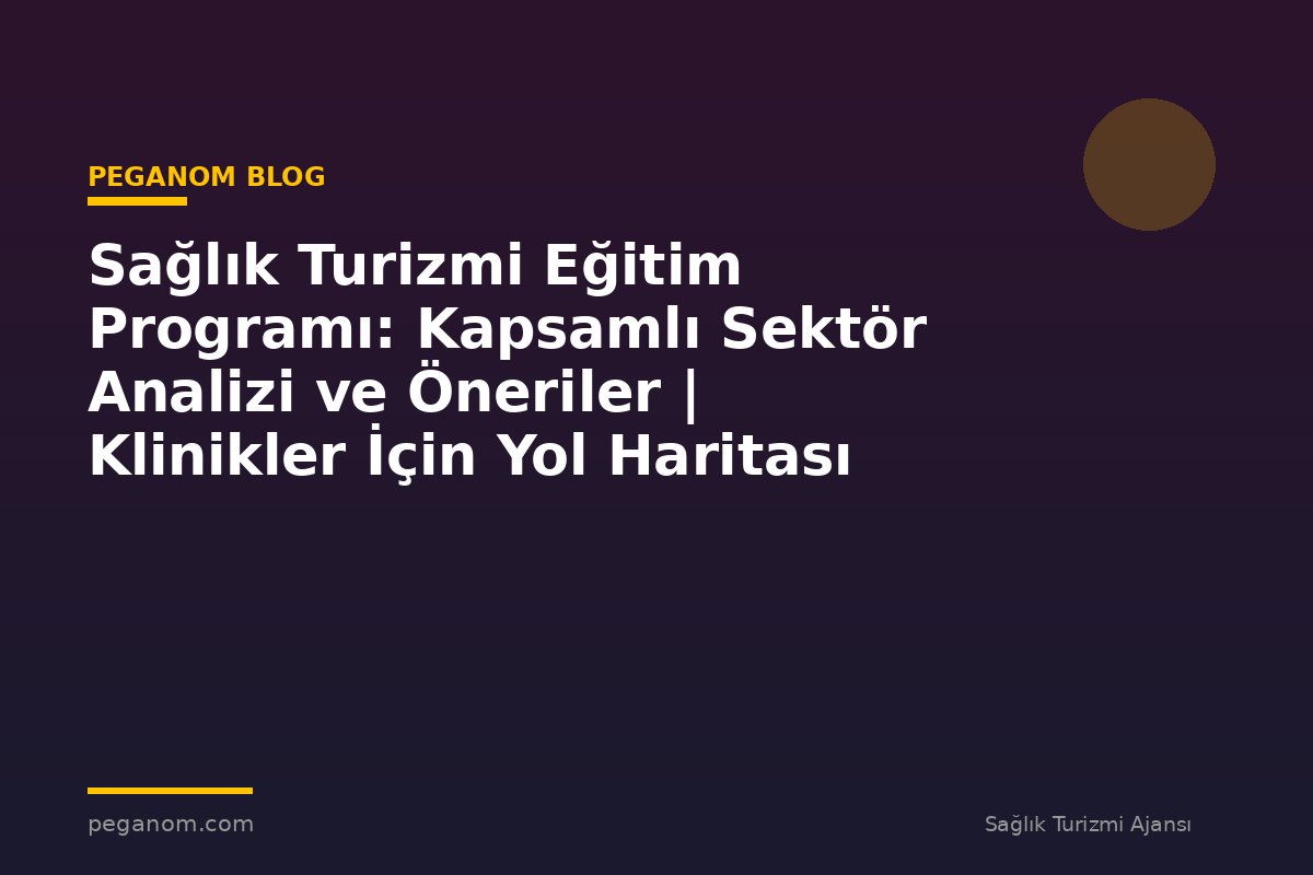 Sağlık Turizmi Eğitim Programı: Kapsamlı Sektör Analizi ve Öneriler | Klinikler İçin Yol Haritası
