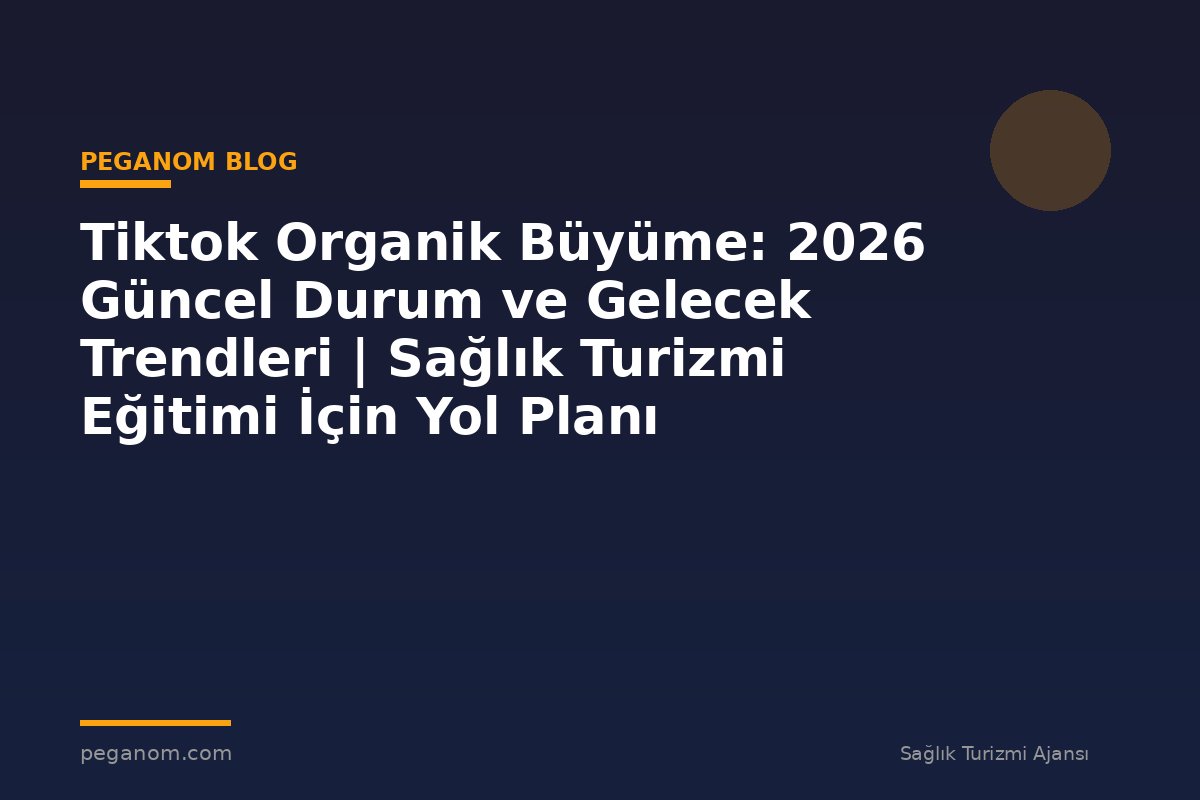 Tiktok Organik Büyüme: 2026 Güncel Durum ve Gelecek Trendleri | Sağlık Turizmi Eğitimi İçin Yol Planı