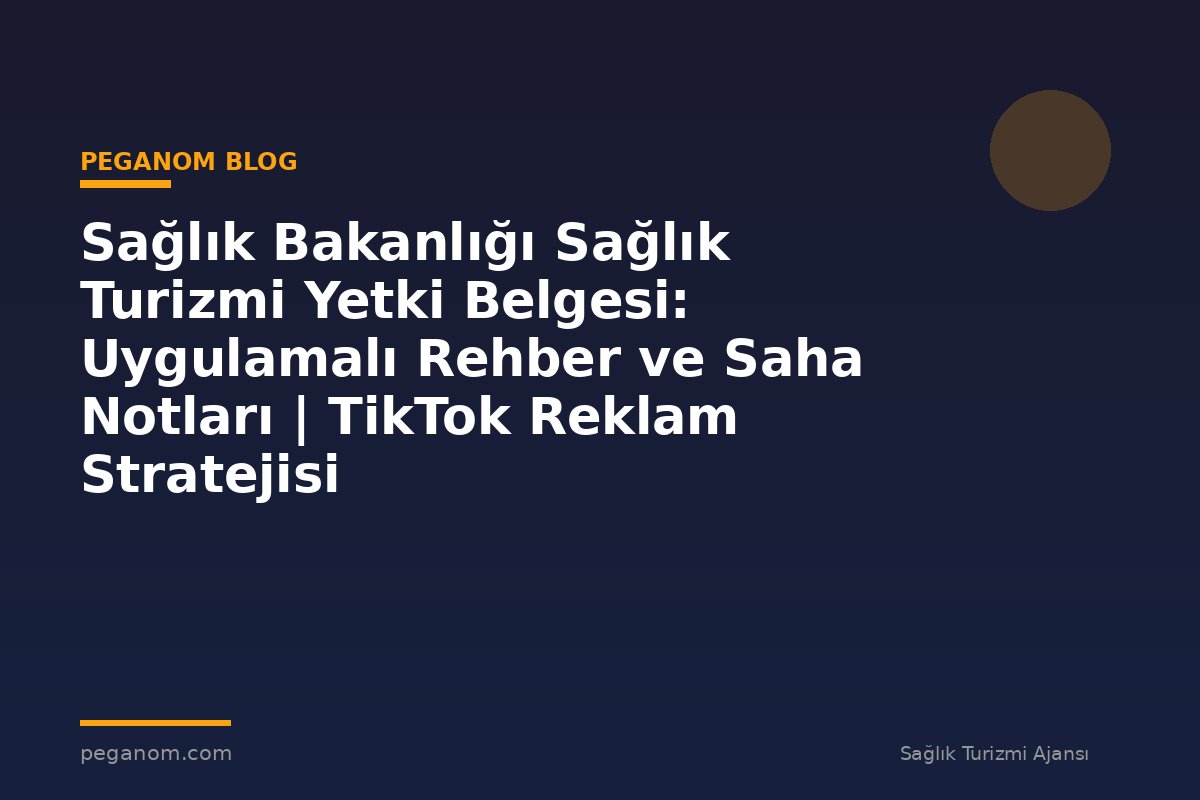 Sağlık Bakanlığı Sağlık Turizmi Yetki Belgesi: Uygulamalı Rehber ve Saha Notları | TikTok Reklam Stratejisi