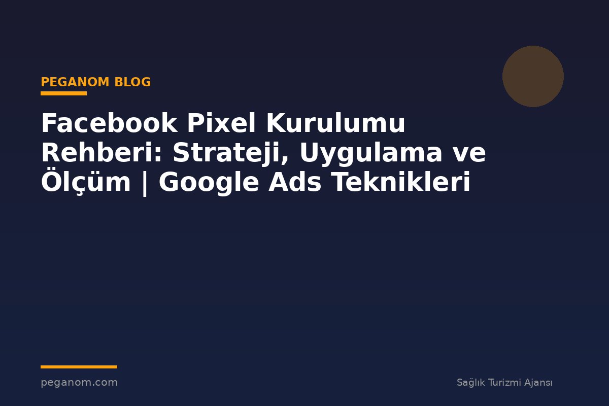 Facebook Pixel Kurulumu Rehberi: Strateji, Uygulama ve Ölçüm | Google Ads Teknikleri