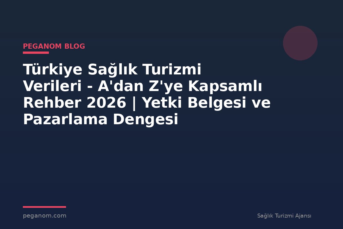 Türkiye Sağlık Turizmi Verileri - A'dan Z'ye Kapsamlı Rehber 2026 | Yetki Belgesi ve Pazarlama Dengesi