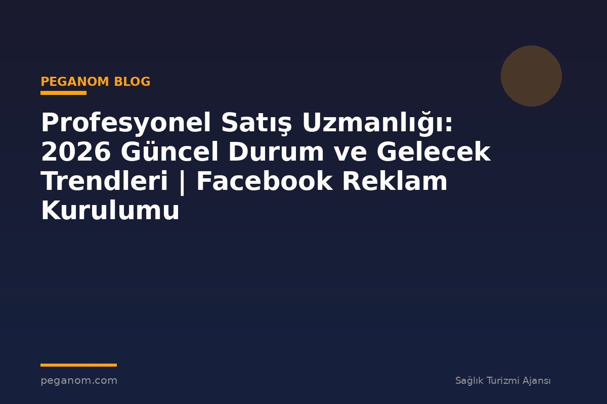 Profesyonel Satış Uzmanlığı: 2026 Güncel Durum ve Gelecek Trendleri | Facebook Reklam Kurulumu