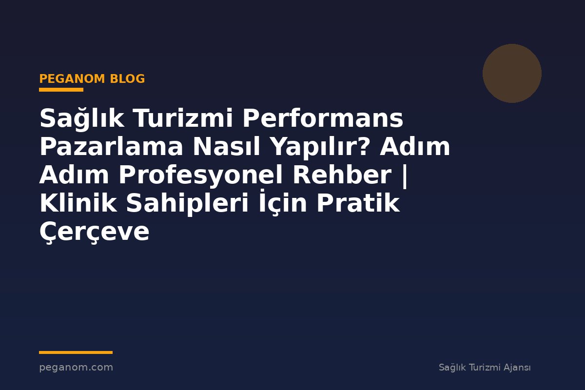 Sağlık Turizmi Performans Pazarlama Nasıl Yapılır? Adım Adım Profesyonel Rehber | Klinik Sahipleri İçin Pratik Çerçeve