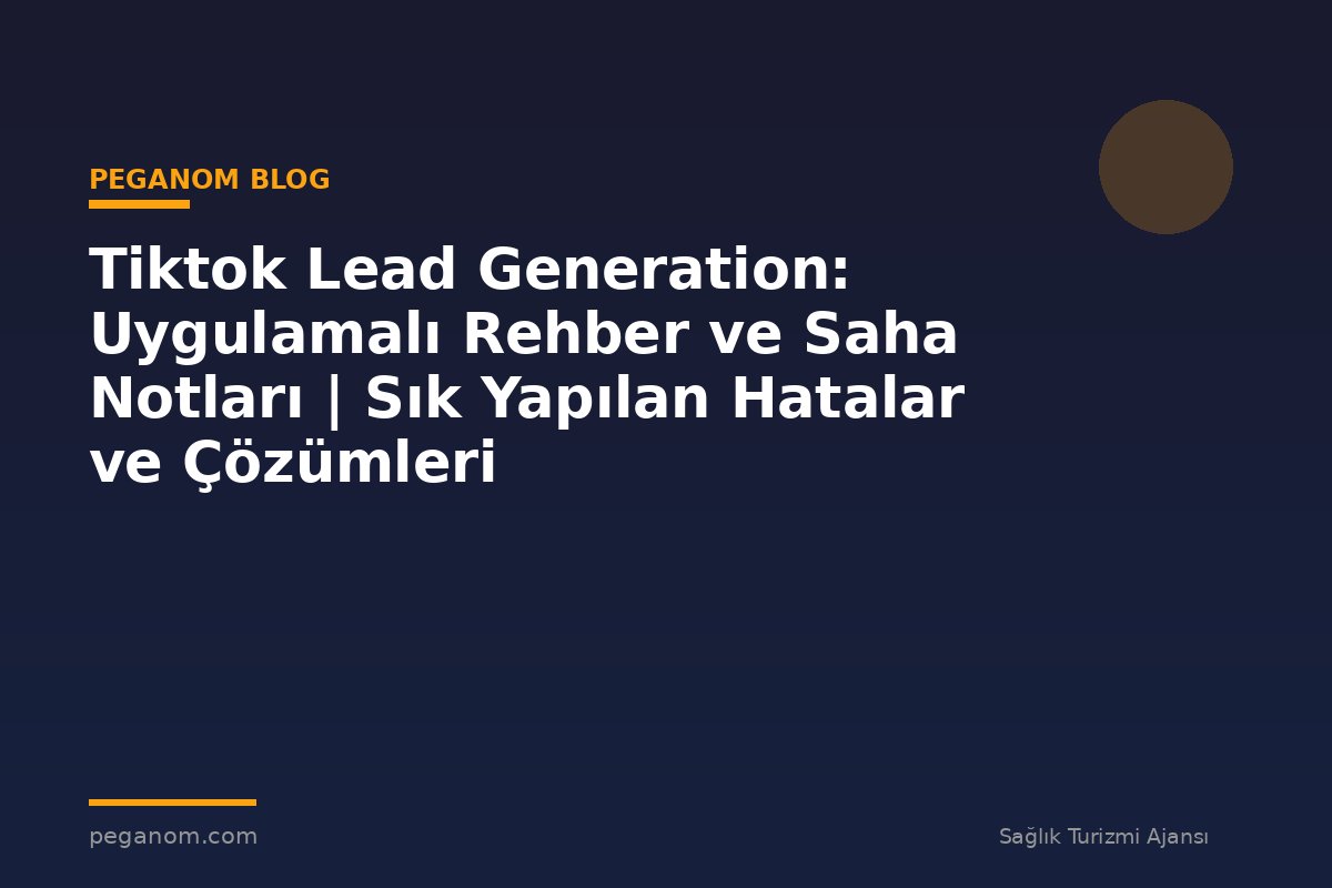 Tiktok Lead Generation: Uygulamalı Rehber ve Saha Notları | Sık Yapılan Hatalar ve Çözümleri