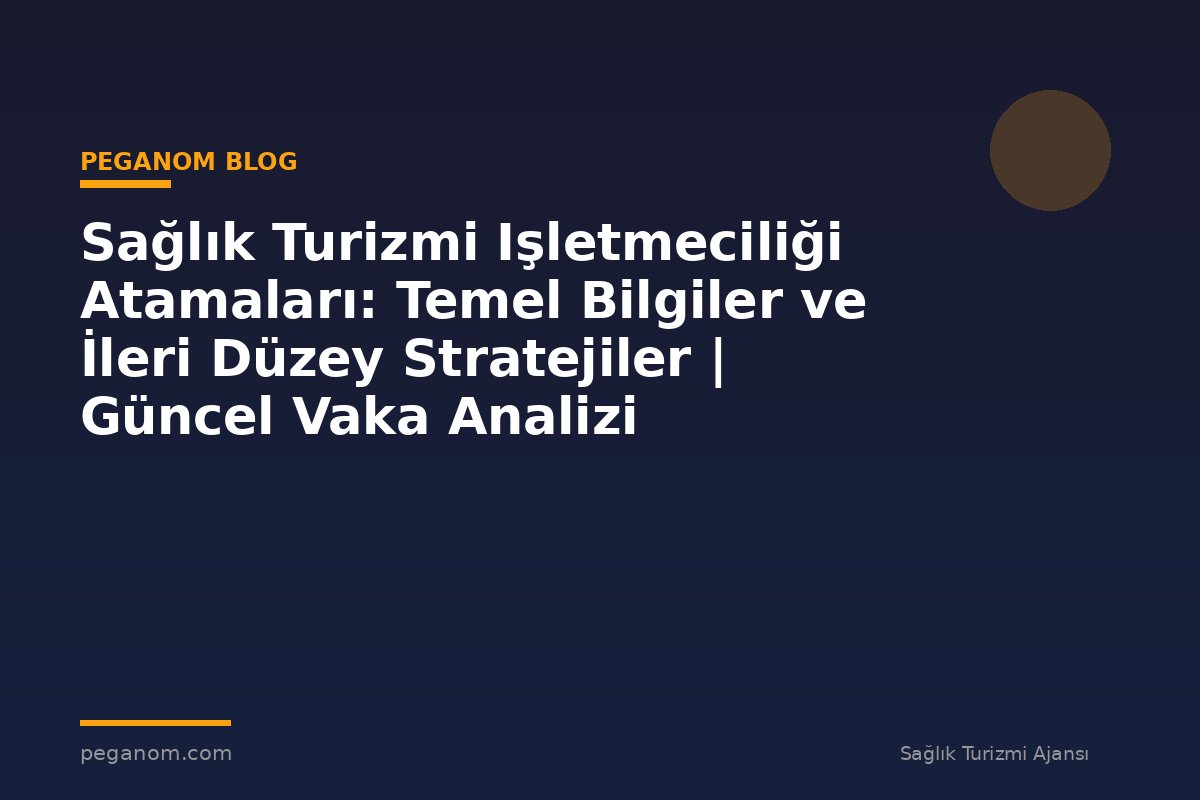 Sağlık Turizmi Işletmeciliği Atamaları: Temel Bilgiler ve İleri Düzey Stratejiler | Güncel Vaka Analizi