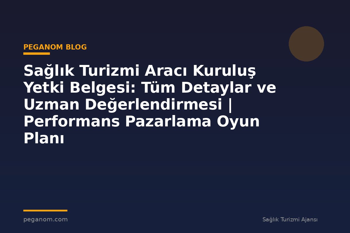 Sağlık Turizmi Aracı Kuruluş Yetki Belgesi: Tüm Detaylar ve Uzman Değerlendirmesi | Performans Pazarlama Oyun Planı